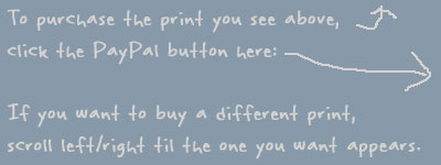To purchase the print you see above,
click the PayPal button here:  If you want to buy a different print,
scroll left/right til the one you want appears.
